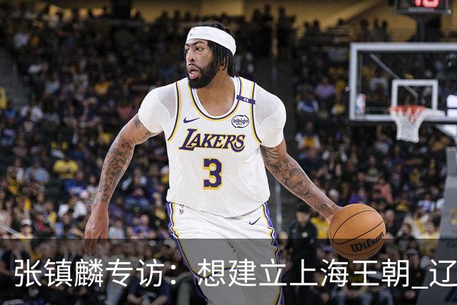 张镇麟专访：想建立上海王朝 辽沪球迷都一样都是拼了命想保护我