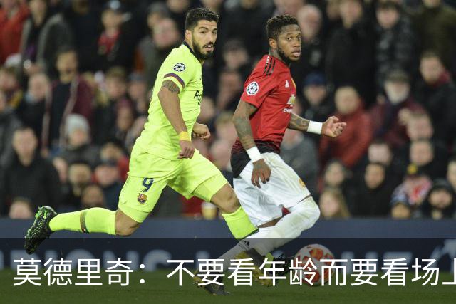 莫德里奇：不要看年龄而要看场上表现 我还没老